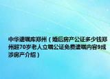 中华遗嘱库郑州（婚后房产公证多少钱郑州超70岁老人立嘱公证免费遗嘱内容9成涉房产介绍）
