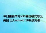 今日更新华为v30黑白模式怎么关闭 以Android 10系统为例
