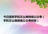 今日更新手机怎么做微信公众号（手机怎么做微信公众号链接）