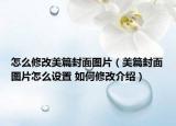 怎么修改美篇封面图片（美篇封面图片怎么设置 如何修改介绍）