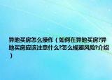 异地买房怎么操作（如何在异地买房?异地买房应该注意什么?怎么规避风险?介绍）