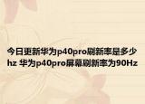 今日更新华为p40pro刷新率是多少hz 华为p40pro屏幕刷新率为90Hz