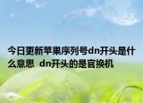 今日更新苹果序列号dn开头是什么意思  dn开头的是官换机