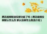 腾讯视频取消投屏功能了吗（腾讯视频投屏默认怎么改 默认投屏怎么取消介绍）