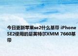 今日更新苹果se2什么基带 iPhoneSE2使用的是英特尔XMM 7660基带