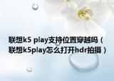 联想k5 play支持位置穿越吗（联想k5play怎么打开hdr拍摄）