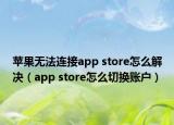 苹果无法连接app store怎么解决（app store怎么切换账户）