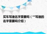 买车写谁名字重要吗（**写谁的名字重要吗介绍）