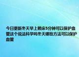 今日更新冬天早上赖床5分钟可以保护血管这个说法科学吗冬天哪些方法可以保护血管