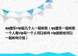 qq音乐vip能几个人一起听歌（qq音乐一起听歌一个人有vip另一个人可以听吗 vip的歌也可以一起听吗介绍）