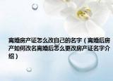 离婚房产证怎么改自己的名字（离婚后房产如何改名离婚后怎么更改房产证名字介绍）