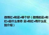 微博红v和蓝v哪个好（微博的蓝v和红v是什么意思 蓝v和红v有什么区别介绍）