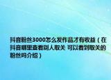 抖音粉丝3000怎么发作品才有收益（在抖音哪里查看别人取关 可以看到取关的粉丝吗介绍）