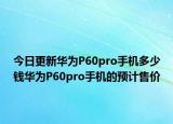 今日更新华为P60pro手机多少钱华为P60pro手机的预计售价