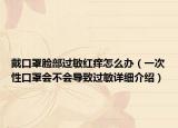 戴口罩脸部过敏红痒怎么办（一次性口罩会不会导致过敏详细介绍）