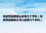 海雀智能摄像头能绑几个手机（海雀智能摄像头可以连接几个手机）