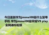 今日更新华为jmmal00是什么型号手机 华为jmmal00是荣耀V9 play 全网通标配版