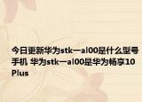 今日更新华为stk一al00是什么型号手机 华为stk一al00是华为畅享10 Plus