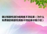 做过核酸检测为啥网查不到结果（为什么免费做的核酸检测查不到结果详细介绍）