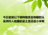 今日更新以下哪种粮食是明朝时从美洲传入我国的是土豆还是小米呢