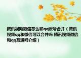 腾讯视频微信怎么和qq账号合并（腾讯视频qq和微信可以合并吗 腾讯视频微信和qq互通吗介绍）