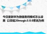 今日更新华为微信夜间模式怎么设置  以荣耀20magic3.0.0系统为例