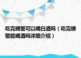 吃完螃蟹可以喝白酒吗（吃完螃蟹能喝酒吗详细介绍）