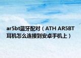 ar5bt蓝牙配对（ATH AR5BT耳机怎么连接到安卓手机上）