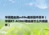 华硕路由器ac86u最新固件版本（华硕RT-AC86U路由器怎么升级固件）