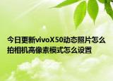 今日更新vivoX50动态照片怎么拍相机高像素模式怎么设置