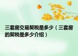 三套房交易契税是多少（三套房的契税是多少介绍）