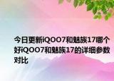 今日更新iQOO7和魅族17哪个好iQOO7和魅族17的详细参数对比