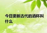 今日更新古代的酒杯叫什么