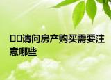 ﻿﻿请问房产购买需要注意哪些
