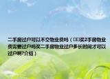 二手房过户可以不交物业费吗（﻿﻿买2手房物业费需要过户吗买二手房物业过户多长时间才可以过户啊?介绍）