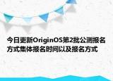 今日更新OriginOS第2批公测报名方式集体报名时间以及报名方式