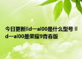 今日更新lld一al00是什么型号 lld一al00是荣耀9青春版