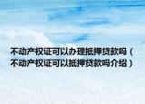 不动产权证可以办理抵押贷款吗（不动产权证可以抵押贷款吗介绍）