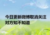 今日更新微博取消关注对方知不知道