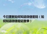 今日更新如何知道微信密码（如何知道微信密码登录）