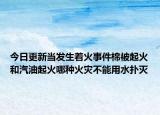 今日更新当发生着火事件棉被起火和汽油起火哪种火灾不能用水扑灭