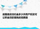 逾期退房违约金多少共有产权房可公积金贷款再购房需腾退