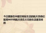 今日更新在中国空间站生活的航天员他们能用WiFi吗航天员在太空的生活是怎样的