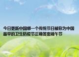 今日更新中国哪一个传统节日被称为中国最早的卫生防疫节正确答案端午节