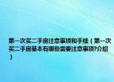 第一次买二手房注意事项和手续（第一次买二手房基本有哪些需要注意事项?介绍）