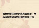 商品房和住宅房的区别在哪里（商品房和住宅房的区别在哪里介绍）