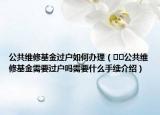 公共维修基金过户如何办理（﻿﻿公共维修基金需要过户吗需要什么手续介绍）