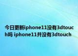 今日更新iphone11没有3dtouch吗 iphone11并没有3dtouch