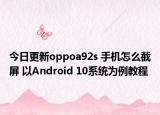 今日更新oppoa92s 手机怎么截屏 以Android 10系统为例教程