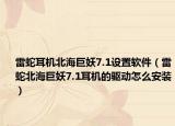 雷蛇耳机北海巨妖7.1设置软件（雷蛇北海巨妖7.1耳机的驱动怎么安装）